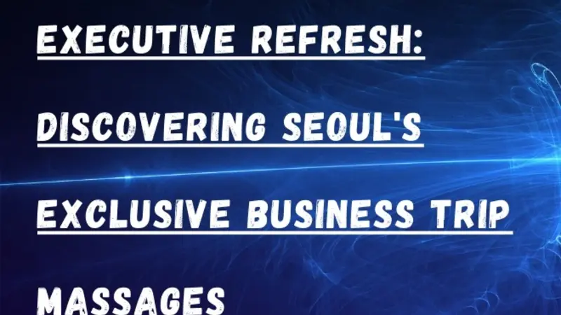Executive Refresh Discovering Seoul's Exclusive Business Trip Massages